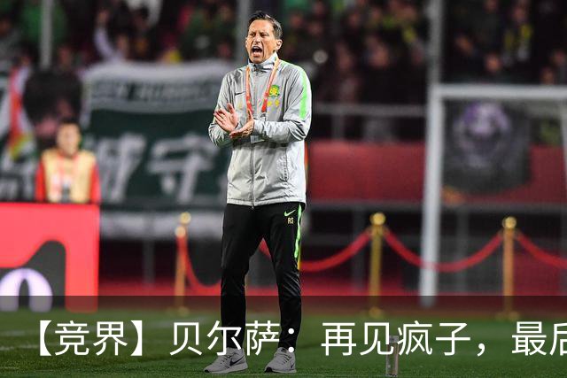 【竞界】贝尔萨：再见疯子，最后一位爹味教练