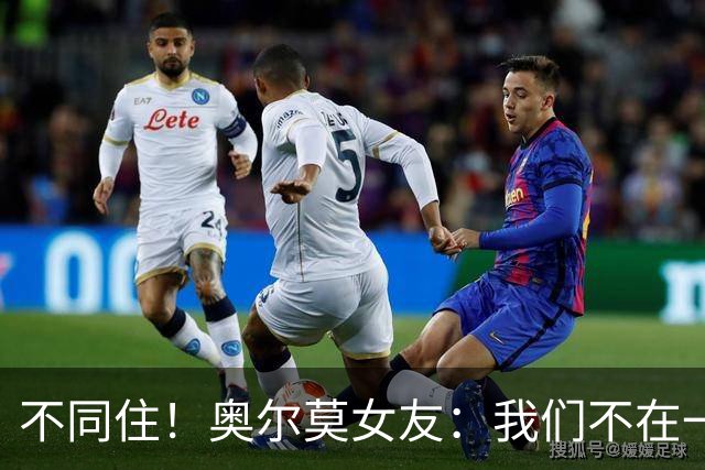 不同住！奥尔莫女友：我们不在一个酒店 足协允许才能见面1-2小时