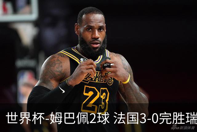 世界杯-姆巴佩2球 法国3-0完胜瑞典将战巴拉圭