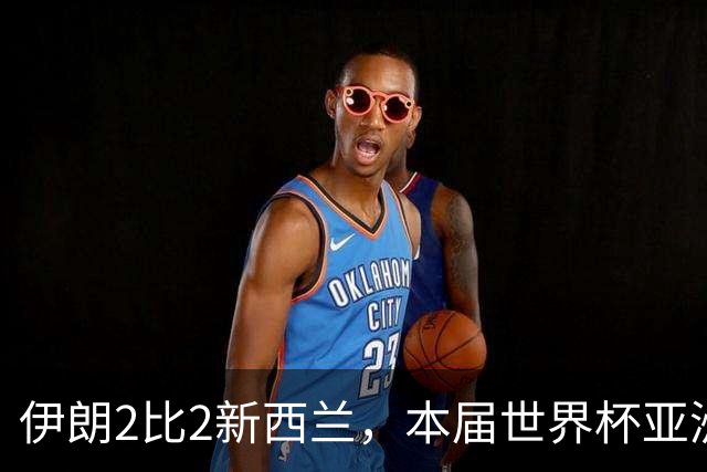 伊朗2比2新西兰，本届世界杯亚洲球队保持不败
