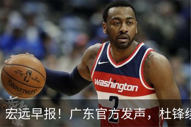 宏远早报！广东官方发声，杜锋续约浮出水面，朱芳雨做重要决定