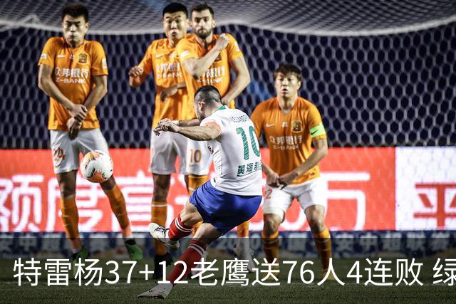 特雷杨37+12老鹰送76人4连败 绿军送奇才5连败