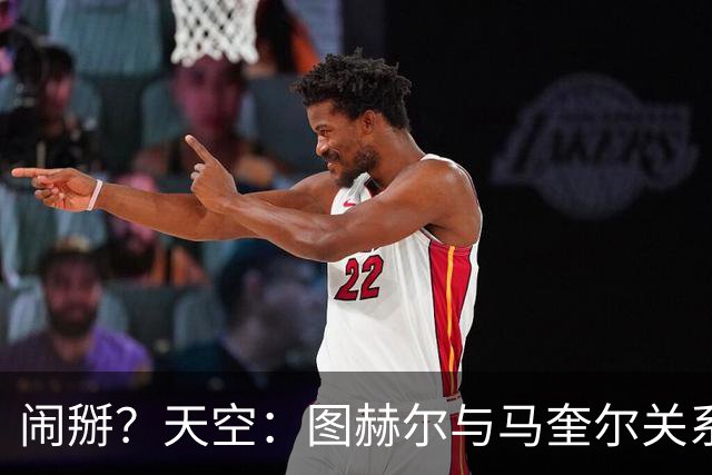 闹掰？天空：图赫尔与马奎尔关系远谈不上和睦，不认可后者发声明