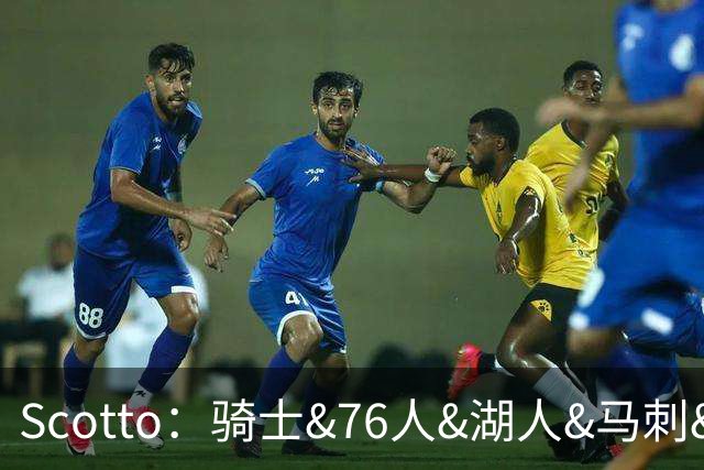 Scotto：骑士&76人&湖人&马刺&太阳&活塞&开拓者均有意迪恩·韦德